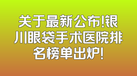 关于最新公布！银川眼袋手术医院排名榜单出炉！