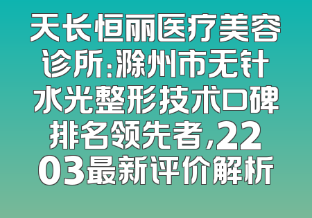 天长恒丽医疗美容诊所：滁州市无针水光整形技术口碑排名领先者，2203最新评价解析