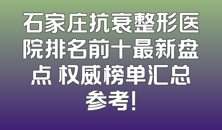 石家庄抗衰整形医院排名前十最新盘点 权威榜单汇总参考！