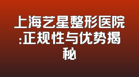 上海艺星整形医院：正规性与优势揭秘