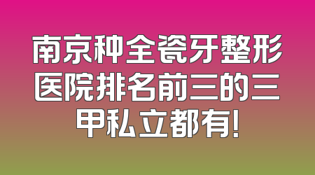 南京种全瓷牙整形医院排名前三的三甲私立都有！