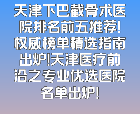 天津下巴截骨术医院排名前五推荐！权威榜单精选指南出炉！天津医疗前沿之专业优选医院名单出炉！