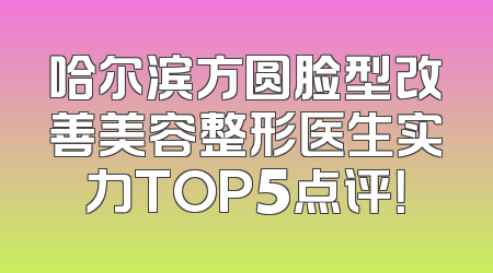 哈尔滨方圆脸型改善美容整形医生实力TOP5点评！