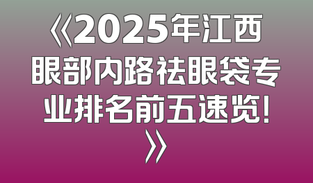 《2025年江西眼部内路祛眼袋专业排名前五速览！》