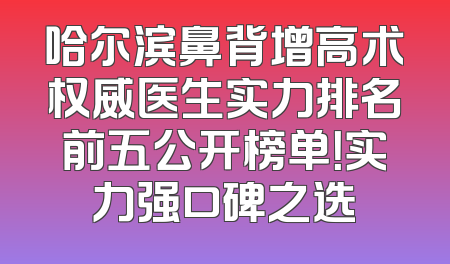 哈尔滨鼻背增高术权威医生实力排名前五公开榜单！实力强口碑之选