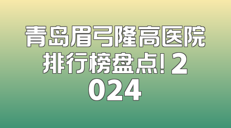 青岛眉弓隆高医院排行榜盘点! 2024