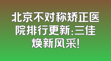 北京不对称矫正医院排行更新：三佳焕新风采！