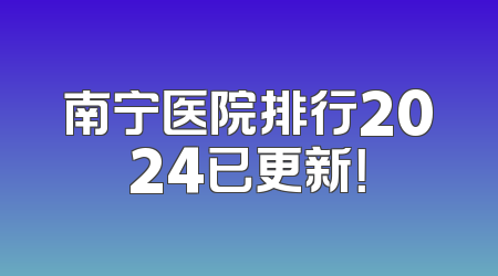 南宁医院排行2024已更新！