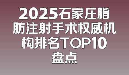 2025石家庄脂肪注射手术权威机构排名TOP10盘点
