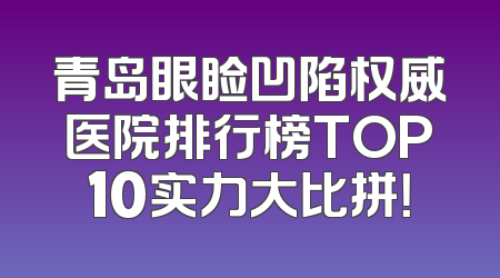 青岛眼睑凹陷权威医院排行榜TOP10实力大比拼！