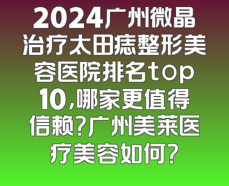2024广州微晶治疗太田痣整形美容医院排名top10，哪家更值得信赖？广州美莱医疗美容如何？
