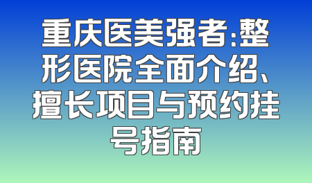 重庆医美强者：整形医院全面介绍、擅长项目与预约挂号指南