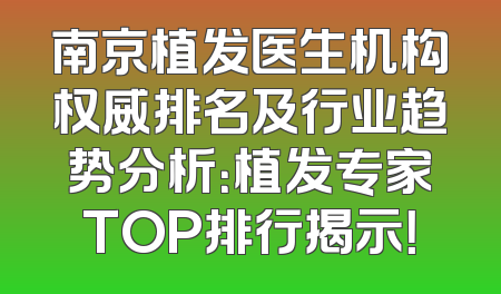南京植发医生机构权威排名及行业趋势分析：植发专家TOP排行揭示！