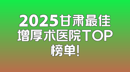 2025甘肃最佳增厚术医院TOP榜单！