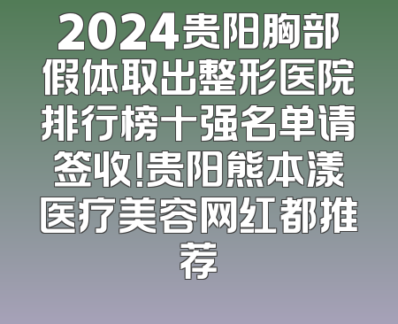 2024贵阳胸部假体取出整形医院排行榜十强名单请签收！贵阳熊本漾医疗美容网红都推荐