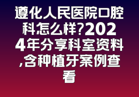 遵化人民医院口腔科怎么样？2024年分享科室资料，含种植牙案例查看