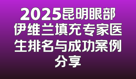 2025昆明眼部伊维兰填充专家医生排名与成功案例分享
