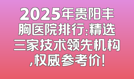 2025年贵阳丰胸医院排行：精选三家技术领先机构，权威参考价！