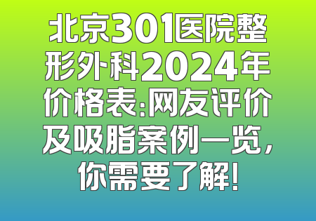 北京301医院整形外科2024年价格表：网友评价及吸脂案例一览，你需要了解！