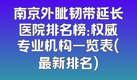 南京外眦韧带延长医院排名榜：权威专业机构一览表（最新排名）