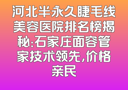 河北半永久睫毛线美容医院排名榜揭秘：石家庄面容管家技术领先，价格亲民