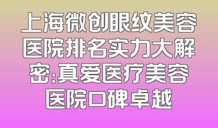 上海微创眼纹美容医院排名实力大解密：真爱医疗美容医院口碑卓越