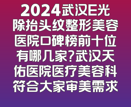 2024武汉E光除抬头纹整形美容医院口碑榜前十位有哪几家？武汉天佑医院医疗美容科符合大家审美需求