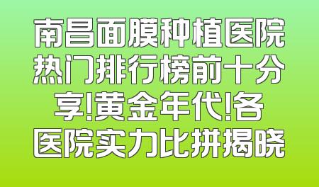 南昌面膜种植医院热门排行榜前十分享！黄金年代！各医院实力比拼揭晓