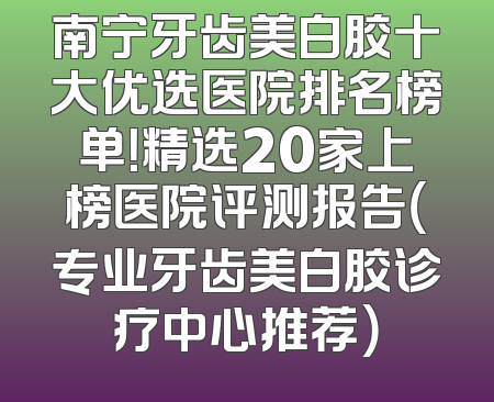 南宁牙齿美白胶十大优选医院排名榜单！精选20家上榜医院评测报告（专业牙齿美白胶诊疗中心推荐）