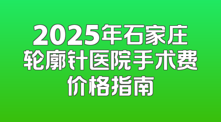 2025年石家庄轮廓针医院手术费价格指南
