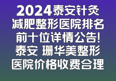 2024泰安针灸减肥整形医院排名前十位详情公告！泰安婳珊华美整形医院价格收费合理