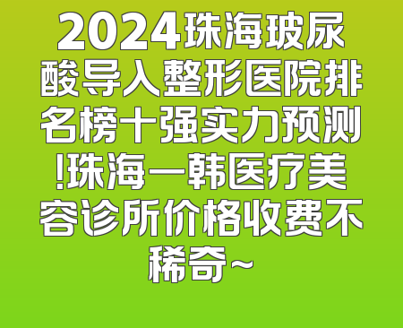 2024珠海玻尿酸导入整形医院排名榜十强实力预测！珠海一韩医疗美容诊所价格收费不稀奇~