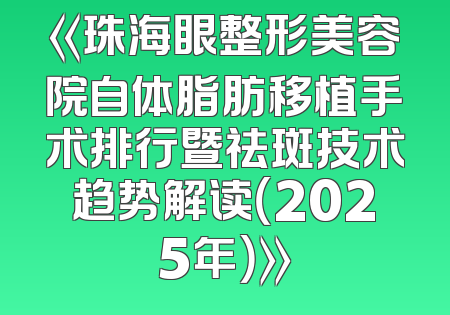 《珠海眼整形美容院自体脂肪移植手术排行暨祛斑技术趋势解读（2025年）》