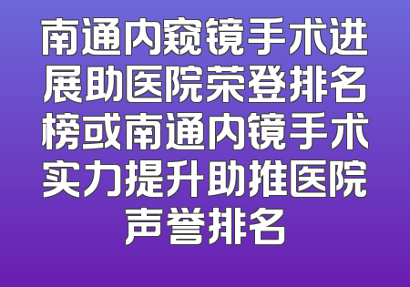 南通内窥镜手术进展助医院荣登排名榜或南通内镜手术实力提升助推医院声誉排名