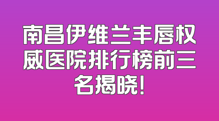 南昌伊维兰丰唇权威医院排行榜前三名揭晓！