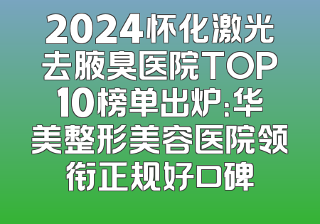 2024怀化激光去腋臭医院TOP10榜单出炉：华美整形美容医院领衔正规好口碑