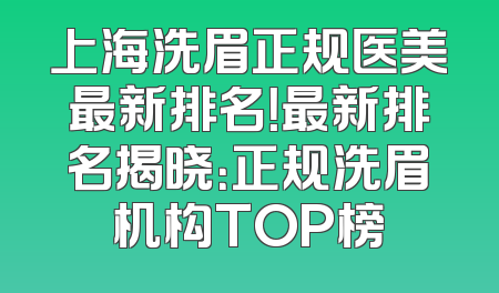 上海洗眉正规医美最新排名！最新排名揭晓：正规洗眉机构TOP榜