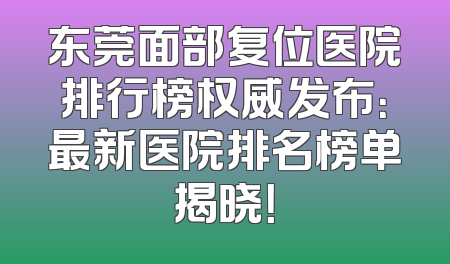 东莞面部复位医院排行榜权威发布：最新医院排名榜单揭晓！
