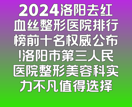 2024洛阳去红血丝整形医院排行榜前十名权威公布！洛阳市第三人民医院整形美容科实力不凡值得选择