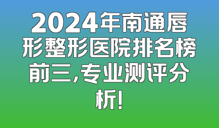 2024年南通唇形整形医院排名榜前三，专业测评分析!