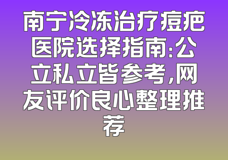 南宁冷冻治疗痘疤医院选择指南：公立私立皆参考，网友评价良心整理推荐