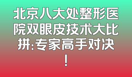 北京八大处整形医院双眼皮技术大比拼：专家高手对决！