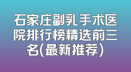 石家庄副乳手术医院排行榜精选前三名（最新推荐）