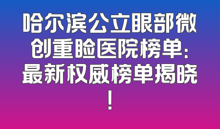 哈尔滨公立眼部微创重睑医院榜单：最新权威榜单揭晓！