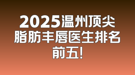 2025温州顶尖脂肪丰唇医生排名前五！