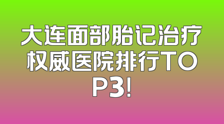 大连面部胎记治疗权威医院排行TOP3！