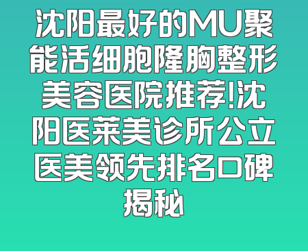 沈阳最好的MU聚能活细胞隆胸整形美容医院推荐！沈阳医莱美诊所公立医美领先排名口碑揭秘