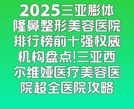 2025三亚膨体隆鼻整形美容医院排行榜前十强权威机构盘点！三亚西尔维娅医疗美容医院超全医院攻略