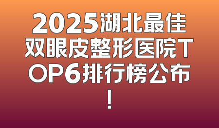2025湖北最佳双眼皮整形医院TOP6排行榜公布！