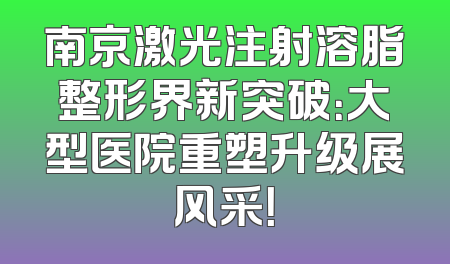 南京激光注射溶脂整形界新突破：大型医院重塑升级展风采！